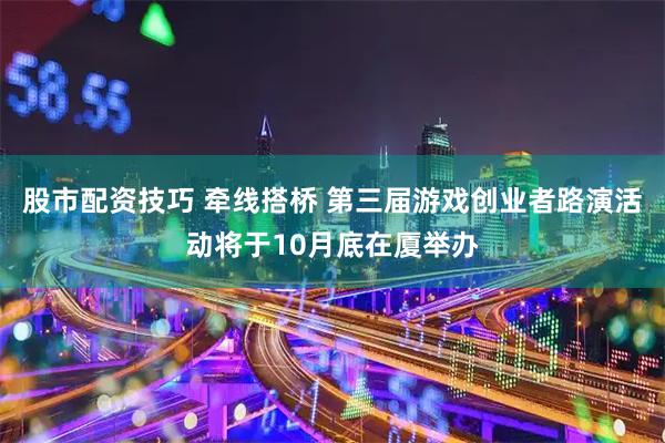 股市配资技巧 牵线搭桥 第三届游戏创业者路演活动将于10月底在厦举办