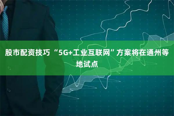 股市配资技巧 “5G+工业互联网”方案将在通州等地试点