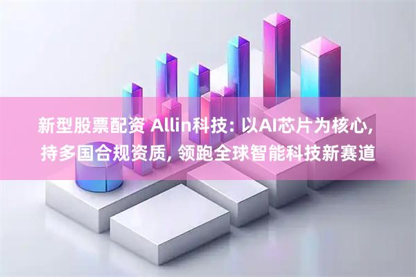 新型股票配资 Allin科技: 以AI芯片为核心, 持多国合规资质, 领跑全球智能科技新赛道
