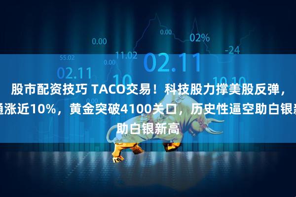 股市配资技巧 TACO交易！科技股力撑美股反弹，博通涨近10%，黄金突破4100关口，历史性逼空助白银新高