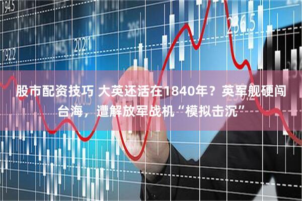 股市配资技巧 大英还活在1840年？英军舰硬闯台海，遭解放军战机“模拟击沉”