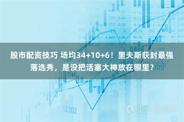 股市配资技巧 场均34+10+6！里夫斯获封最强落选秀，是没把活塞大神放在眼里？