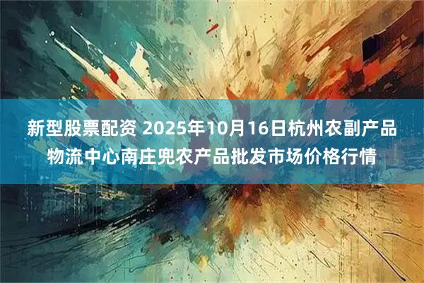 新型股票配资 2025年10月16日杭州农副产品物流中心南庄兜农产品批发市场价格行情