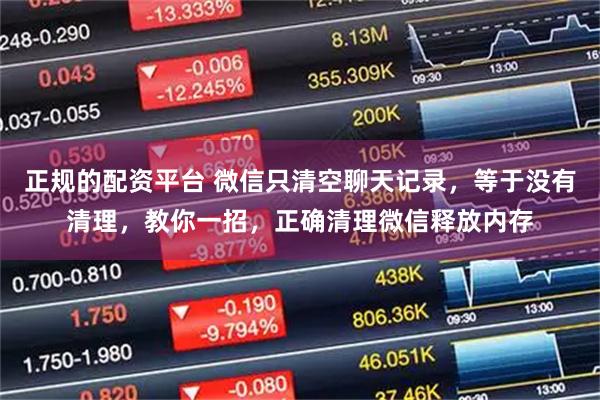 正规的配资平台 微信只清空聊天记录，等于没有清理，教你一招，正确清理微信释放内存