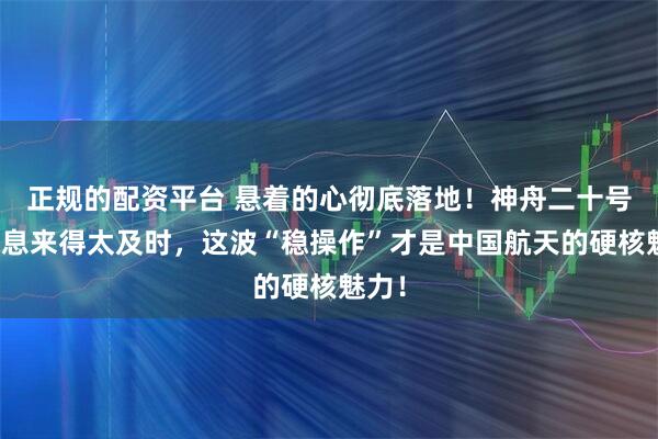 正规的配资平台 悬着的心彻底落地！神舟二十号好消息来得太及时，这波“稳操作”才是中国航天的硬核魅力！