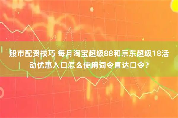 股市配资技巧 每月淘宝超级88和京东超级18活动优惠入口怎么使用词令直达口令？