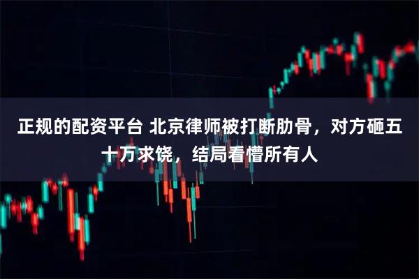 正规的配资平台 北京律师被打断肋骨，对方砸五十万求饶，结局看懵所有人
