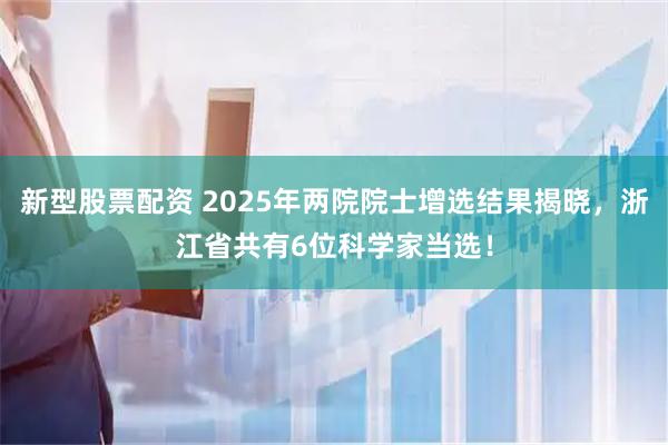 新型股票配资 2025年两院院士增选结果揭晓，浙江省共有6位科学家当选！