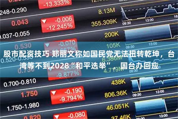 股市配资技巧 郑丽文称如国民党无法扭转乾坤，台湾等不到2028“和平选举”，国台办回应