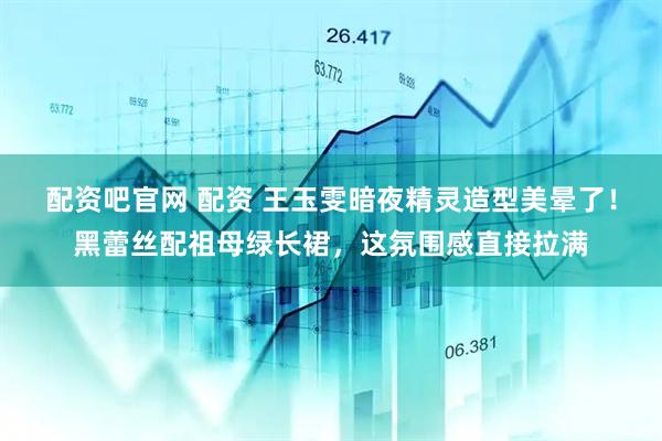 配资吧官网 配资 王玉雯暗夜精灵造型美晕了！黑蕾丝配祖母绿长裙，这氛围感直接拉满