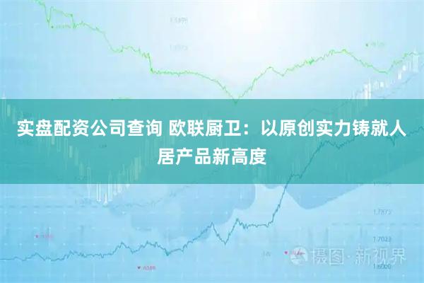 实盘配资公司查询 欧联厨卫：以原创实力铸就人居产品新高度