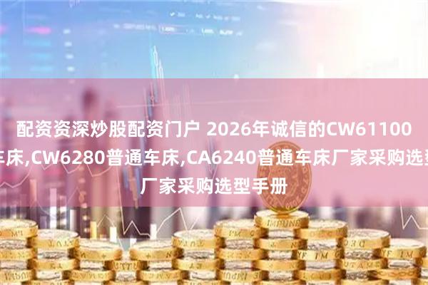 配资资深炒股配资门户 2026年诚信的CW61100普通车床,CW6280普通车床,CA6240普通车床厂家采购选型手册