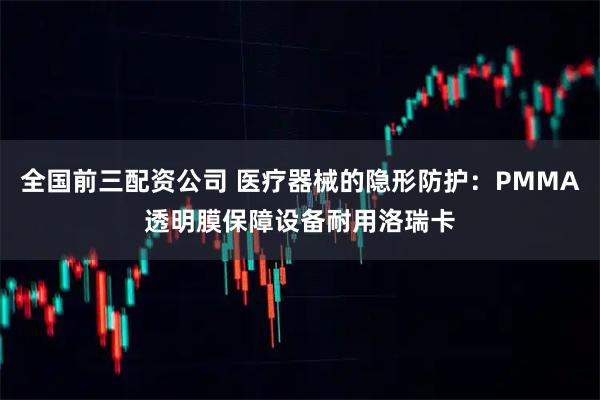 全国前三配资公司 医疗器械的隐形防护：PMMA透明膜保障设备耐用洛瑞卡