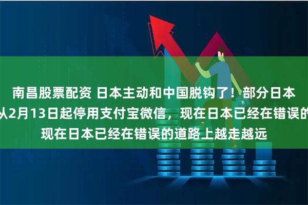 南昌股票配资 日本主动和中国脱钩了！部分日本超市发通告表示从2月13日起停用支付宝微信，现在日本已经在错误的道路上越走越远