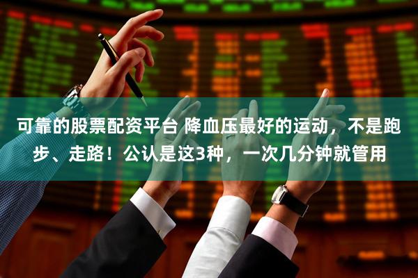 可靠的股票配资平台 降血压最好的运动，不是跑步、走路！公认是这3种，一次几分钟就管用