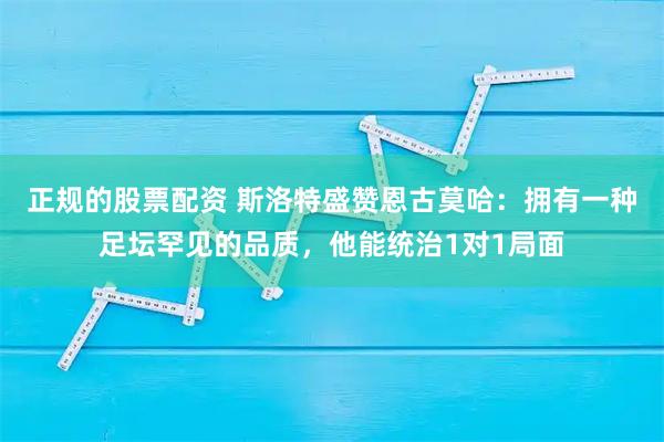 正规的股票配资 斯洛特盛赞恩古莫哈：拥有一种足坛罕见的品质，他能统治1对1局面