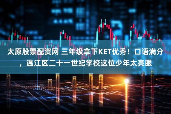 太原股票配资网 三年级拿下KET优秀！口语满分，温江区二十一世纪学校这位少年太亮眼