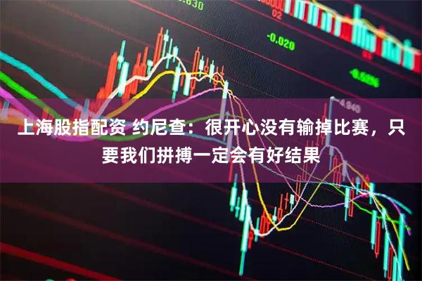 上海股指配资 约尼查：很开心没有输掉比赛，只要我们拼搏一定会有好结果