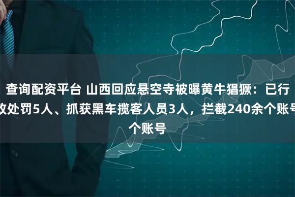 查询配资平台 山西回应悬空寺被曝黄牛猖獗：已行政处罚5人、抓获黑车揽客人员3人，拦截240余个账号