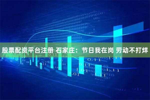 股票配资平台注册 石家庄：节日我在岗 劳动不打烊