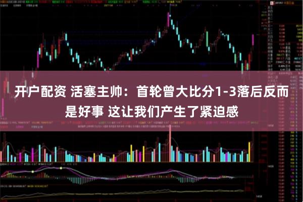 开户配资 活塞主帅：首轮曾大比分1-3落后反而是好事 这让我们产生了紧迫感