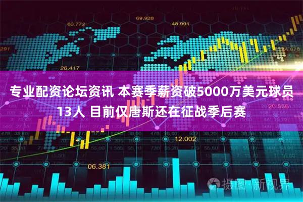 专业配资论坛资讯 本赛季薪资破5000万美元球员13人 目前仅唐斯还在征战季后赛
