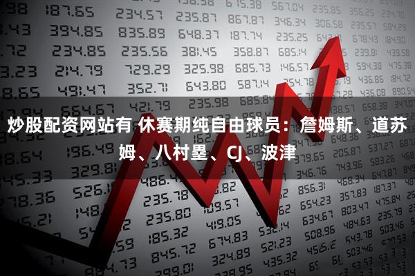 炒股配资网站有 休赛期纯自由球员：詹姆斯、道苏姆、八村塁、CJ、波津
