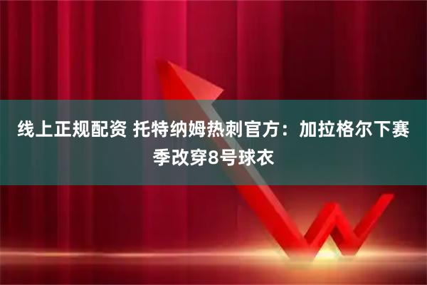 线上正规配资 托特纳姆热刺官方：加拉格尔下赛季改穿8号球衣