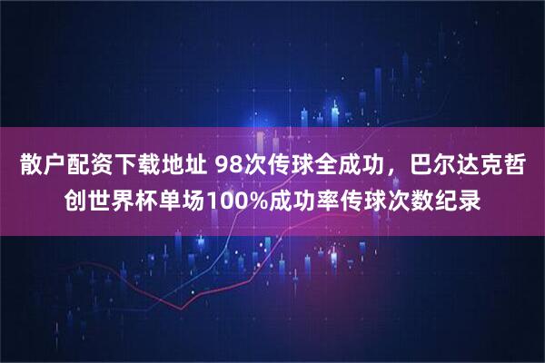 散户配资下载地址 98次传球全成功，巴尔达克哲创世界杯单场100%成功率传球次数纪录