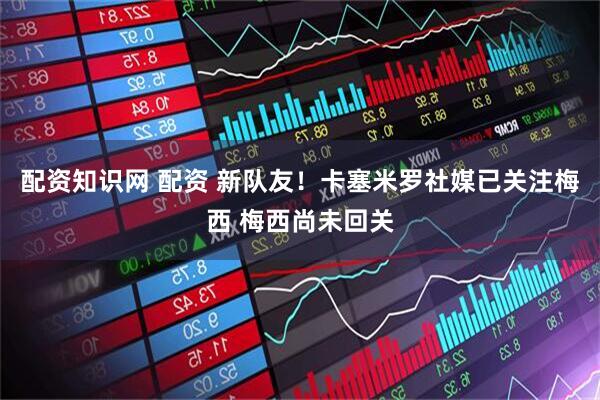 配资知识网 配资 新队友！卡塞米罗社媒已关注梅西 梅西尚未回关