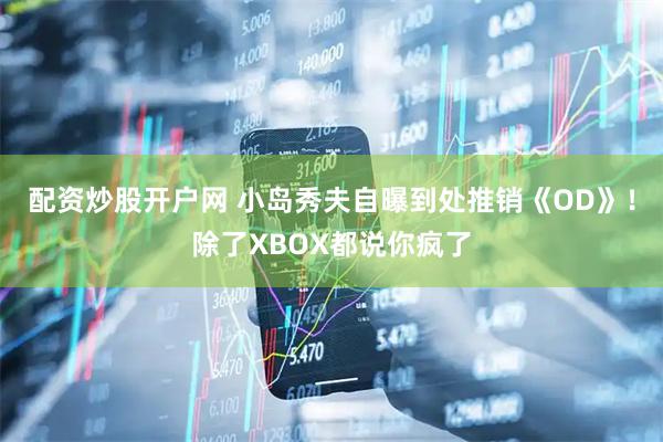配资炒股开户网 小岛秀夫自曝到处推销《OD》！除了XBOX都说你疯了