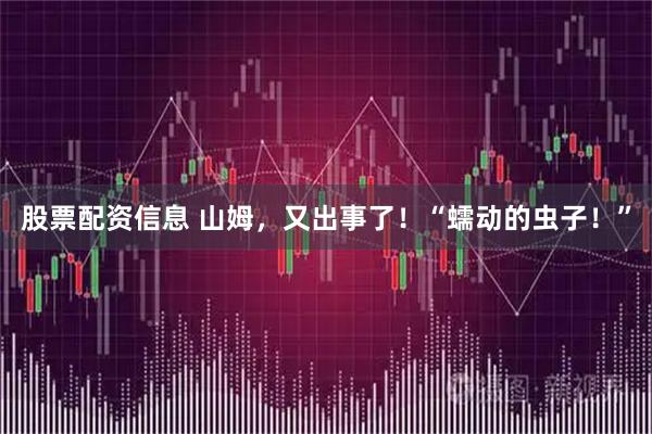 股票配资信息 山姆，又出事了！“蠕动的虫子！”