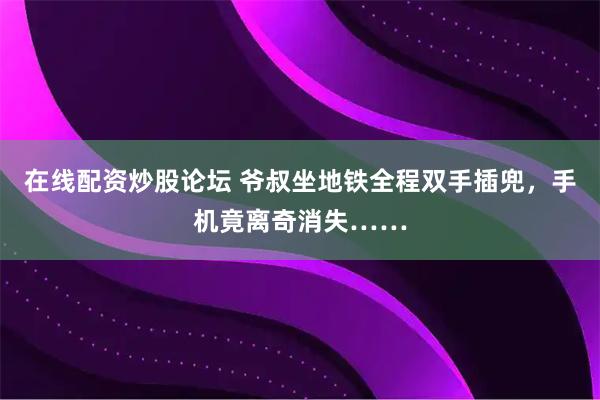 在线配资炒股论坛 爷叔坐地铁全程双手插兜，手机竟离奇消失……