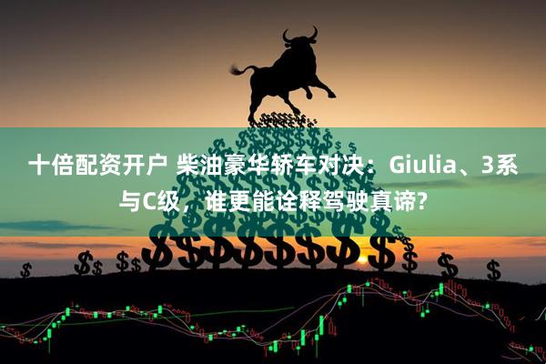 十倍配资开户 柴油豪华轿车对决：Giulia、3系与C级，谁更能诠释驾驶真谛?