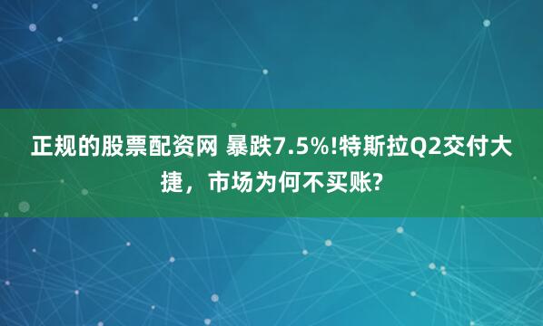 正规的股票配资网 暴跌7.5%!特斯拉Q2交付大捷，市场为何不买账?