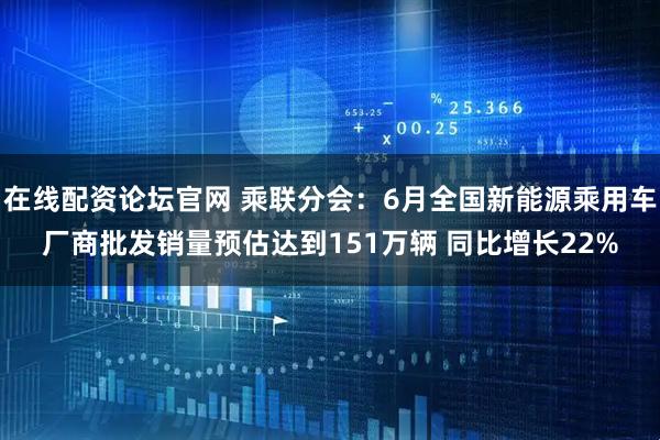 在线配资论坛官网 乘联分会：6月全国新能源乘用车厂商批发销量预估达到151万辆 同比增长22%