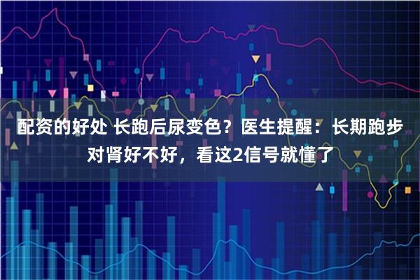 配资的好处 长跑后尿变色？医生提醒：长期跑步对肾好不好，看这2信号就懂了