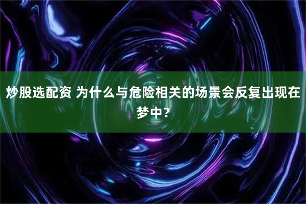 炒股选配资 为什么与危险相关的场景会反复出现在梦中？
