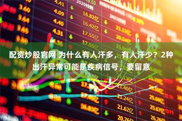 配资炒股官网 为什么有人汗多，有人汗少？2种出汗异常可能是疾病信号，要留意