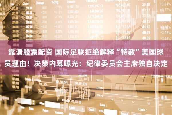 靠谱股票配资 国际足联拒绝解释“特赦”美国球员理由！决策内幕曝光：纪律委员会主席独自决定