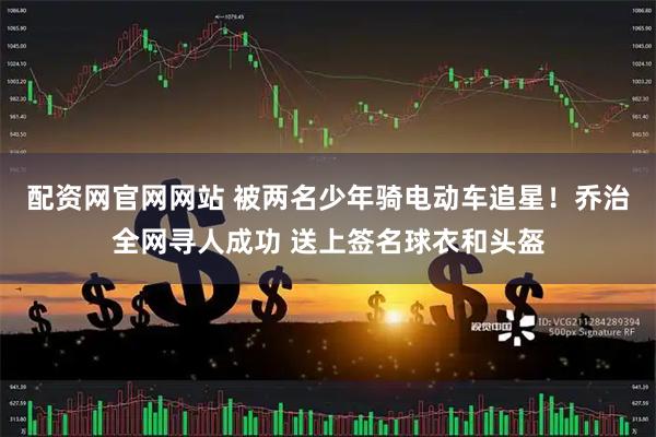 配资网官网网站 被两名少年骑电动车追星！乔治全网寻人成功 送上签名球衣和头盔