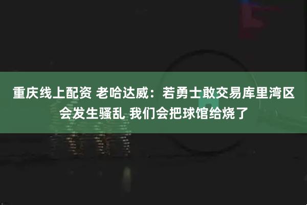 重庆线上配资 老哈达威：若勇士敢交易库里湾区会发生骚乱 我们会把球馆给烧了