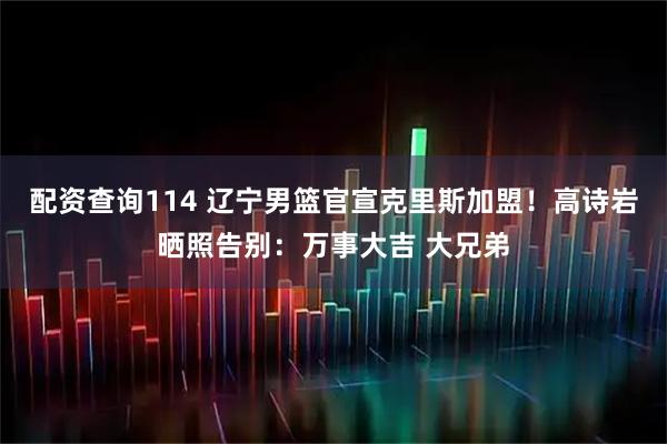 配资查询114 辽宁男篮官宣克里斯加盟！高诗岩晒照告别：万事大吉 大兄弟
