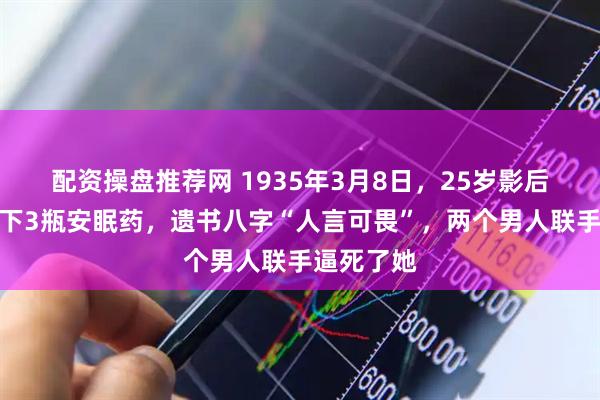 配资操盘推荐网 1935年3月8日，25岁影后阮玲玉吞下3瓶安眠药，遗书八字“人言可畏”，两个男人联手逼死了她