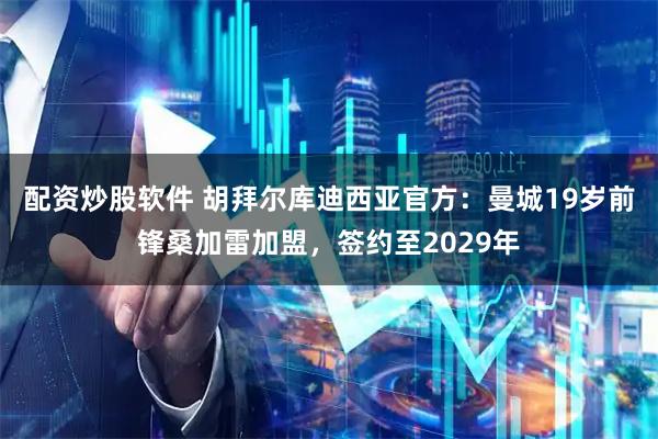 配资炒股软件 胡拜尔库迪西亚官方：曼城19岁前锋桑加雷加盟，签约至2029年