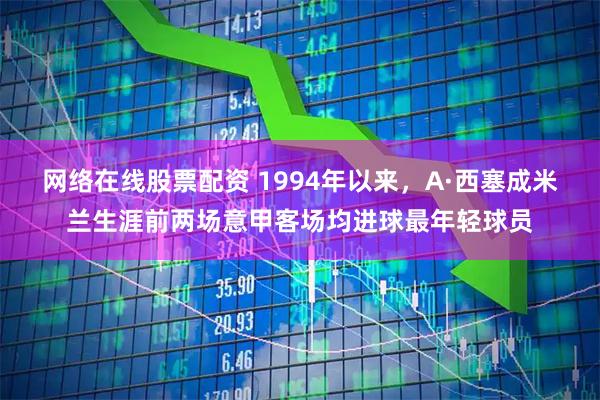 网络在线股票配资 1994年以来，A·西塞成米兰生涯前两场意甲客场均进球最年轻球员